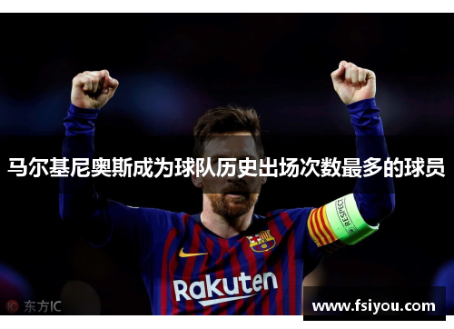 马尔基尼奥斯成为球队历史出场次数最多的球员 马尔基尼奥斯成为球队历史出场次数最多的球员