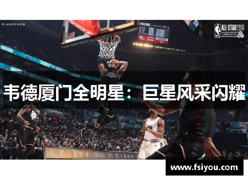 韦德厦门全明星:巨星风采闪耀 韦德厦门全明星:巨星风采闪耀