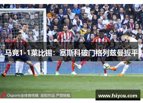马竞1-1莱比锡:塞斯科破门格列兹曼扳平 马竞1-1莱比锡:塞斯科破门格列兹曼扳平