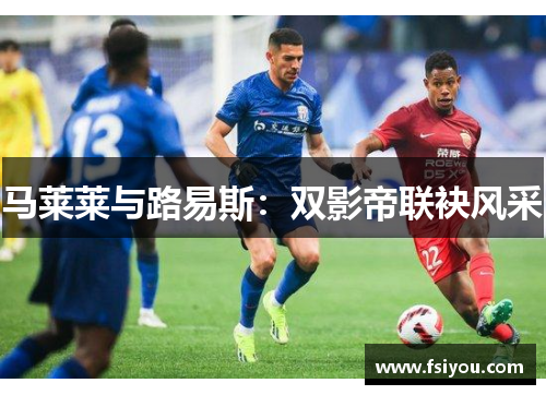 马莱莱与路易斯:双影帝联袂风采 马莱莱与路易斯:双影帝联袂风采